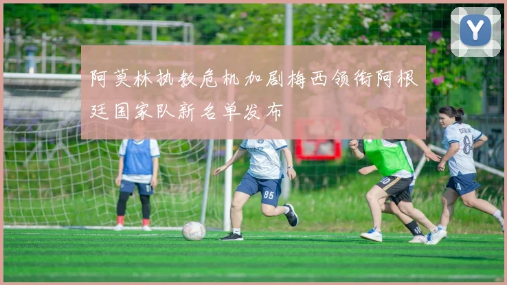 阿莫林执教危机加剧梅西领衔阿根廷国家队新名单发布