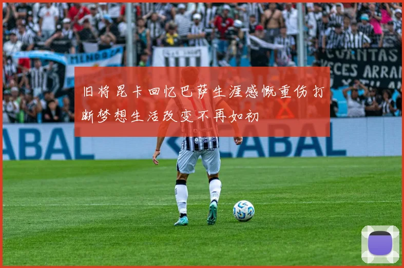旧将昆卡回忆巴萨生涯感慨重伤打断梦想生活改变不再如初
