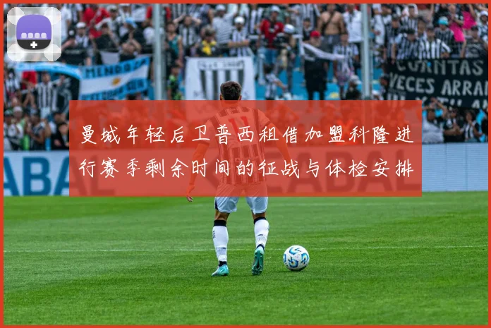 曼城年轻后卫普西租借加盟科隆进行赛季剩余时间的征战与体检安排