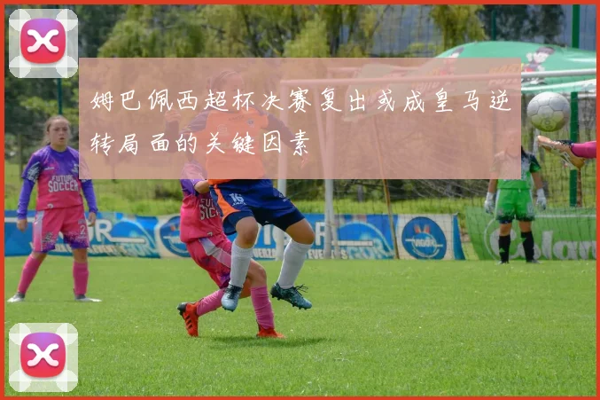 姆巴佩西超杯决赛复出或成皇马逆转局面的关键因素