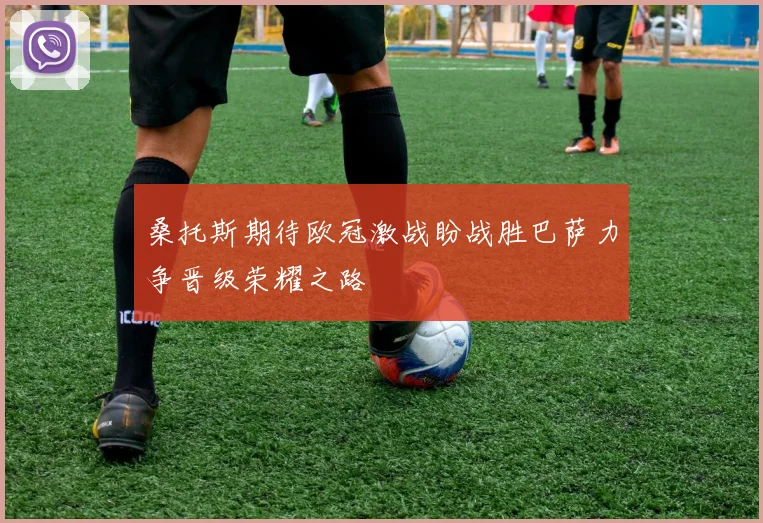 桑托斯期待欧冠激战盼战胜巴萨力争晋级荣耀之路