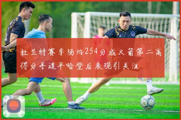杜兰特赛季场均254分成火箭第二高得分手追平哈登后表现引关注