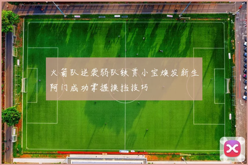火箭队逆袭弱队铁贾小宝焕发新生阿门成功掌握换挡技巧