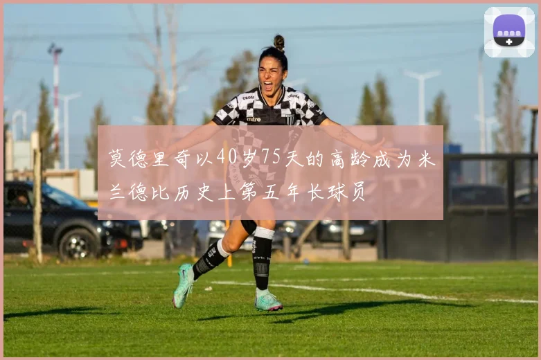 莫德里奇以40岁75天的高龄成为米兰德比历史上第五年长球员