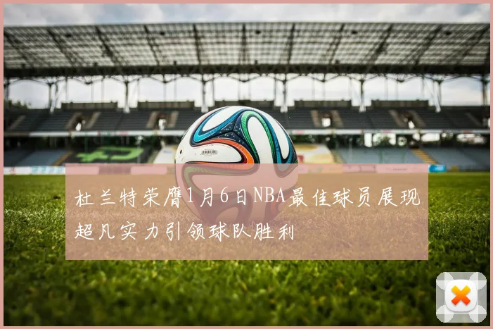 杜兰特荣膺1月6日NBA最佳球员展现超凡实力引领球队胜利