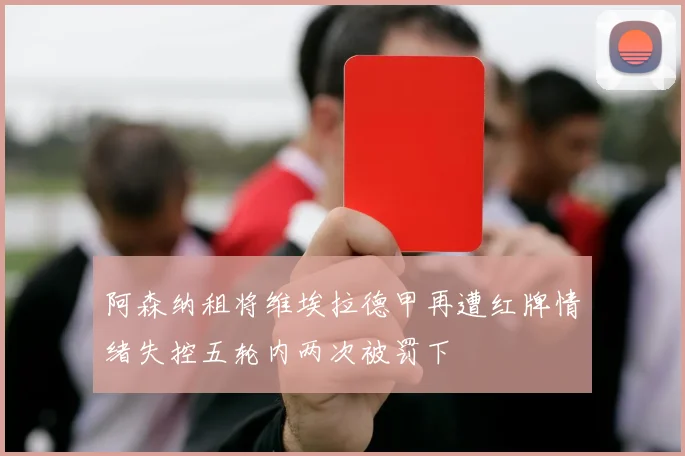 阿森纳租将维埃拉德甲再遭红牌情绪失控五轮内两次被罚下
