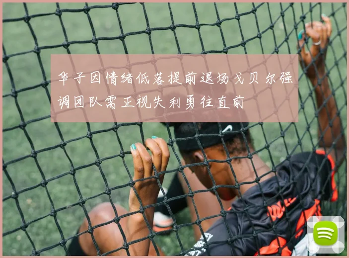 华子因情绪低落提前退场戈贝尔强调团队需正视失利勇往直前