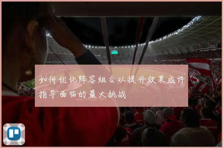 如何优化阵容组合以提升效果成许指导面临的最大挑战