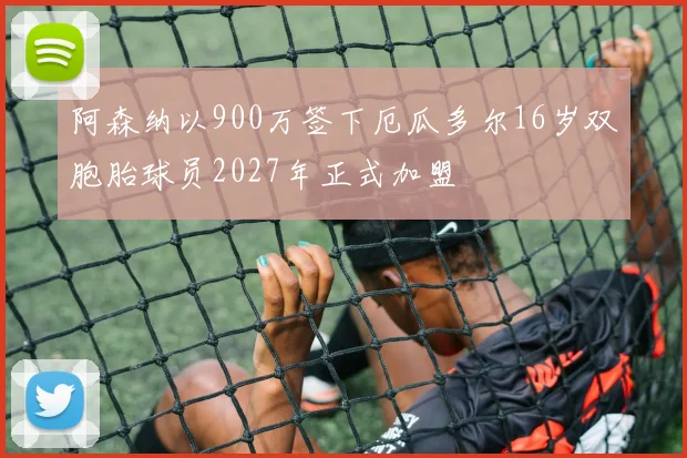 阿森纳以900万签下厄瓜多尔16岁双胞胎球员2027年正式加盟