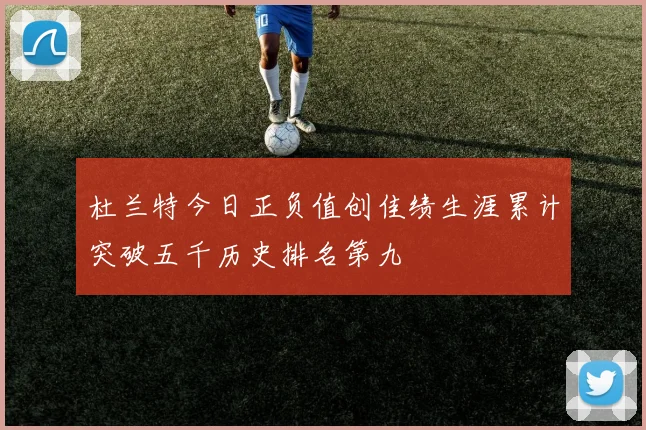 杜兰特今日正负值创佳绩生涯累计突破五千历史排名第九