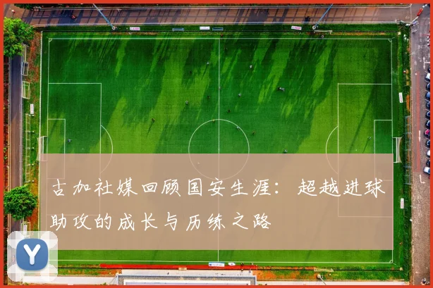 古加社媒回顾国安生涯：超越进球助攻的成长与历练之路