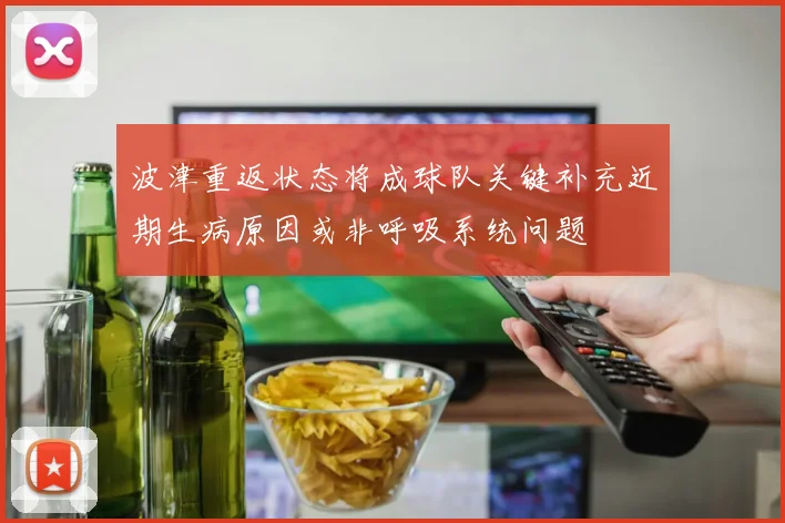 波津重返状态将成球队关键补充近期生病原因或非呼吸系统问题