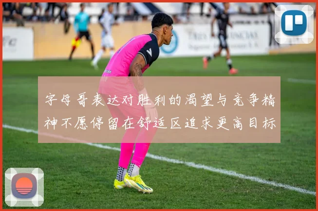 字母哥表达对胜利的渴望与竞争精神不愿停留在舒适区追求更高目标