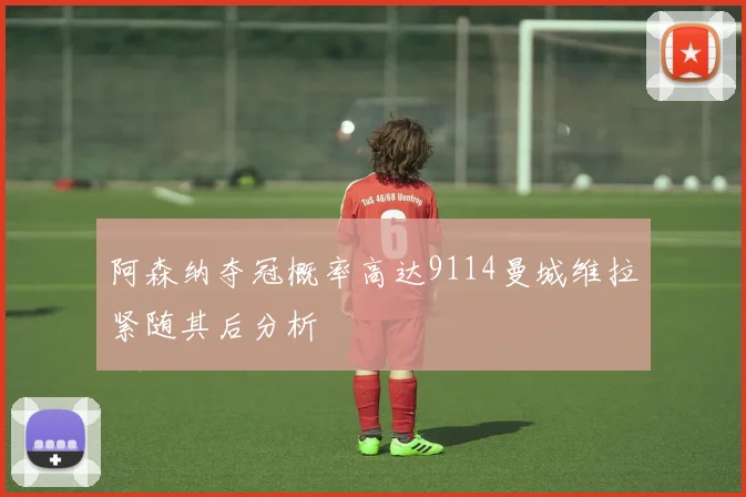 阿森纳夺冠概率高达9114曼城维拉紧随其后分析