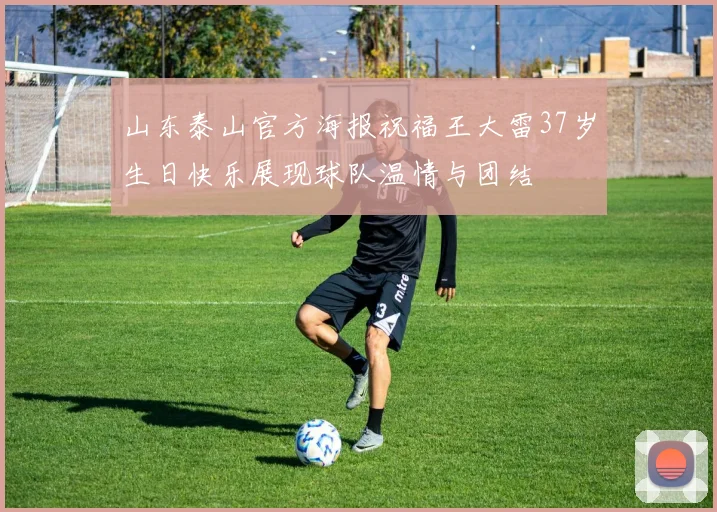 山东泰山官方海报祝福王大雷37岁生日快乐展现球队温情与团结