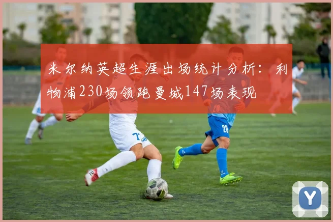 米尔纳英超生涯出场统计分析：利物浦230场领跑曼城147场表现