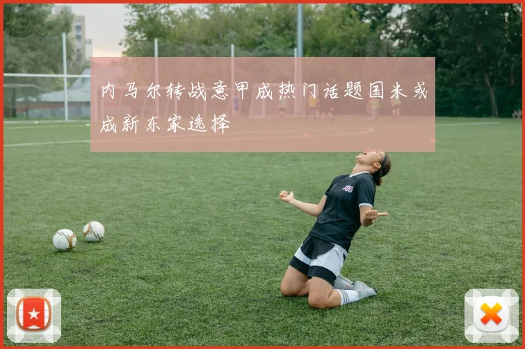 内马尔转战意甲成热门话题国米或成新东家选择