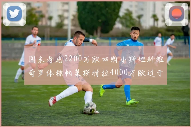 国米考虑2200万欧回购小斯坦科维奇罗体称帕莱斯特拉4000万欧过于昂贵