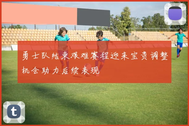 勇士队结束艰难赛程迎来宝贵调整机会助力后续表现