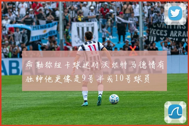 希勒称纽卡球迷对沃尔特马德情有独钟他更像是9号半或10号球员