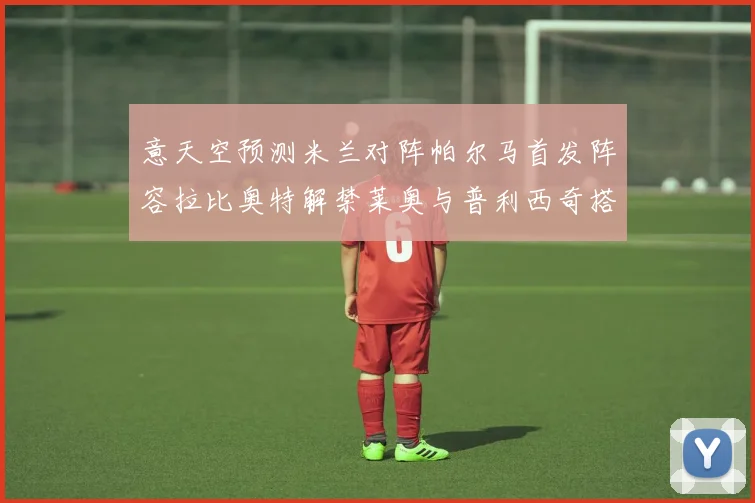 意天空预测米兰对阵帕尔马首发阵容拉比奥特解禁莱奥与普利西奇搭档出战