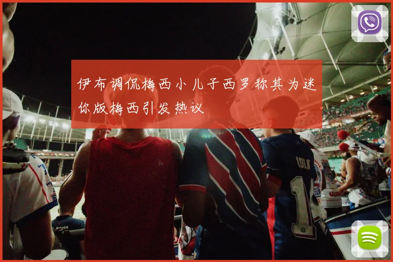 伊布调侃梅西小儿子西罗称其为迷你版梅西引发热议