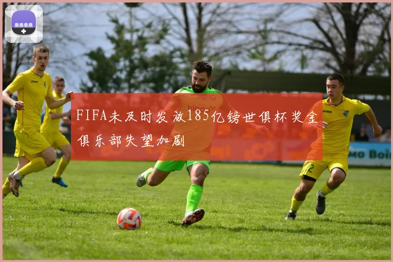 FIFA未及时发放185亿镑世俱杯奖金俱乐部失望加剧