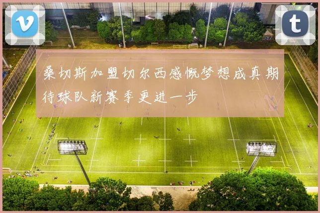 桑切斯加盟切尔西感慨梦想成真期待球队新赛季更进一步