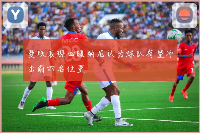 曼联表现回暖纳尼认为球队有望冲击前四名位置