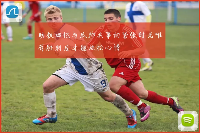 助教回忆与瓜帅共事的紧张时光唯有胜利后才能放松心情