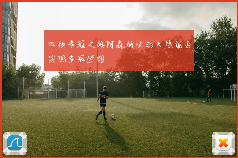 四线争冠之路阿森纳状态火热能否实现多冠梦想