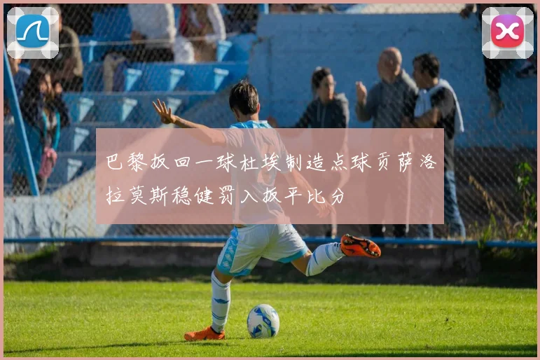 巴黎扳回一球杜埃制造点球贡萨洛拉莫斯稳健罚入扳平比分