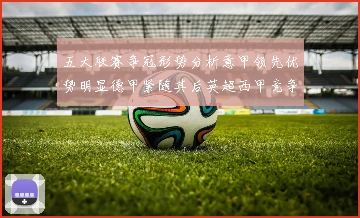 五大联赛争冠形势分析意甲领先优势明显德甲紧随其后英超西甲竞争激烈