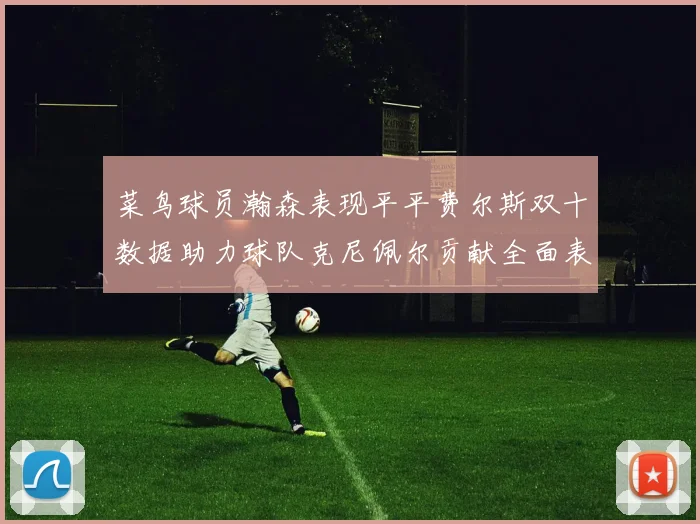 菜鸟球员瀚森表现平平费尔斯双十数据助力球队克尼佩尔贡献全面表现