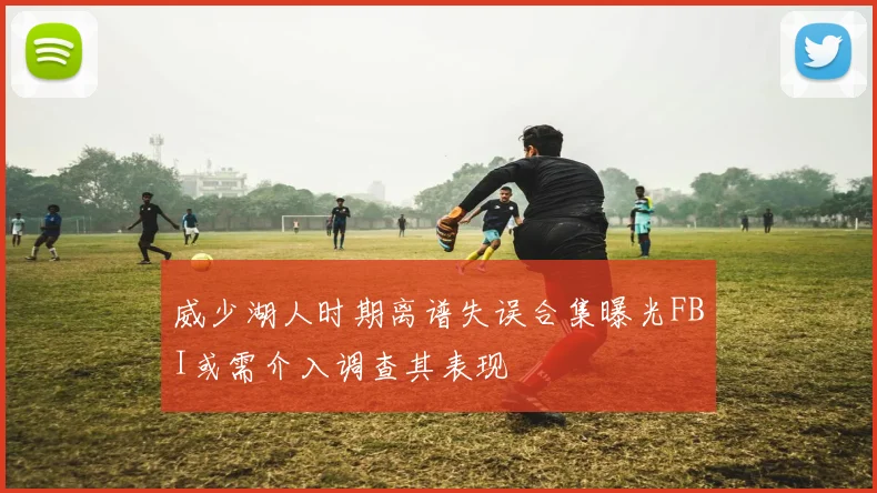 威少湖人时期离谱失误合集曝光FBI或需介入调查其表现