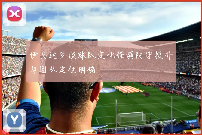 伊戈达罗谈球队变化强调防守提升与团队定位明确