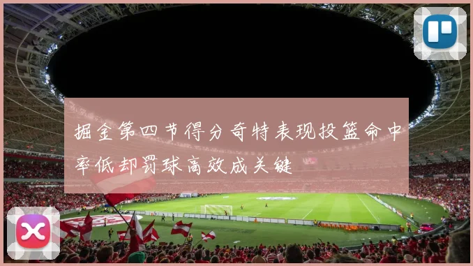 掘金第四节得分奇特表现投篮命中率低却罚球高效成关键