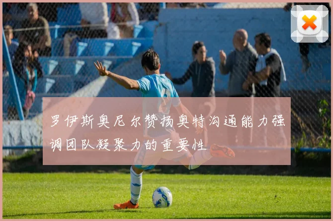 罗伊斯奥尼尔赞扬奥特沟通能力强调团队凝聚力的重要性