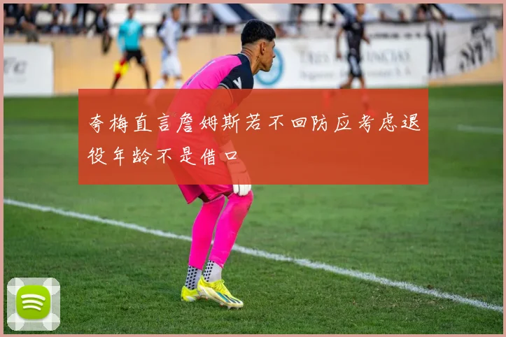 夸梅直言詹姆斯若不回防应考虑退役年龄不是借口