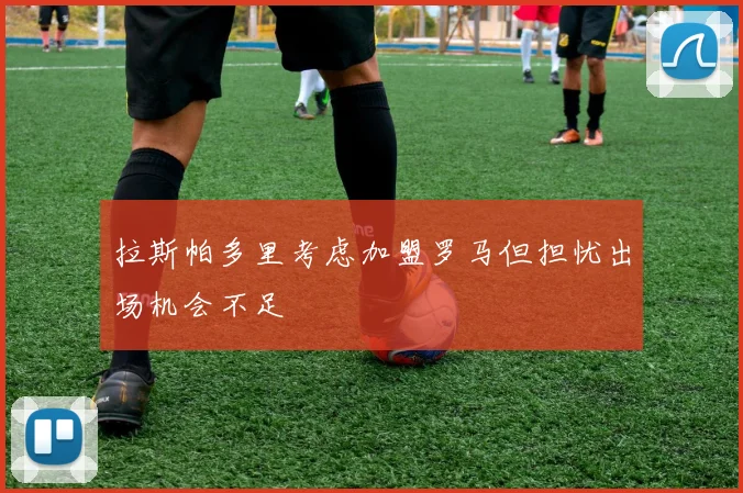 拉斯帕多里考虑加盟罗马但担忧出场机会不足