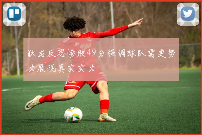 狄龙反思惨败49分强调球队需更努力展现真实实力