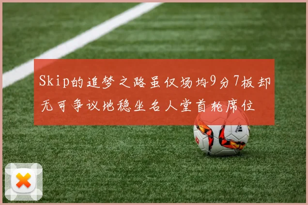 Skip的追梦之路虽仅场均9分7板却无可争议地稳坐名人堂首轮席位