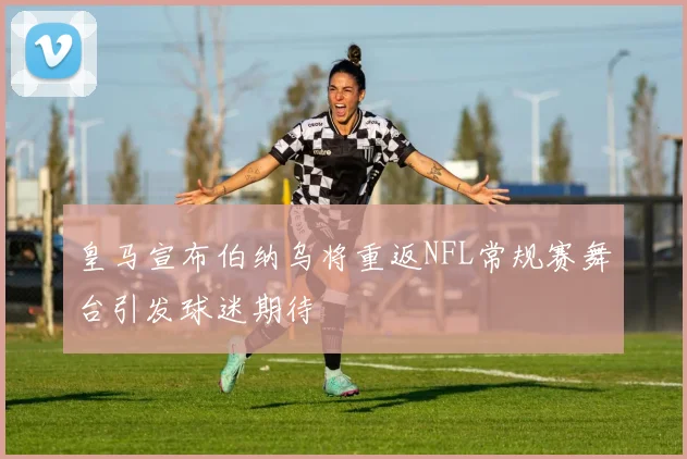皇马宣布伯纳乌将重返NFL常规赛舞台引发球迷期待